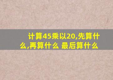 计算45乘以20,先算什么,再算什么 最后算什么